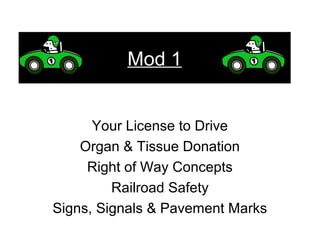 Mod 1
Your License to Drive
Organ & Tissue Donation
Right of Way Concepts
Railroad Safety
Signs, Signals & Pavement Marks
 