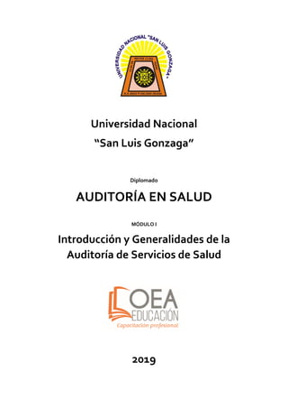 Universidad Nacional
“San Luis Gonzaga”
Diplomado
AUDITORÍA EN SALUD
MÓDULO I
Introducción y Generalidades de la
Auditoría de Servicios de Salud
2019
 