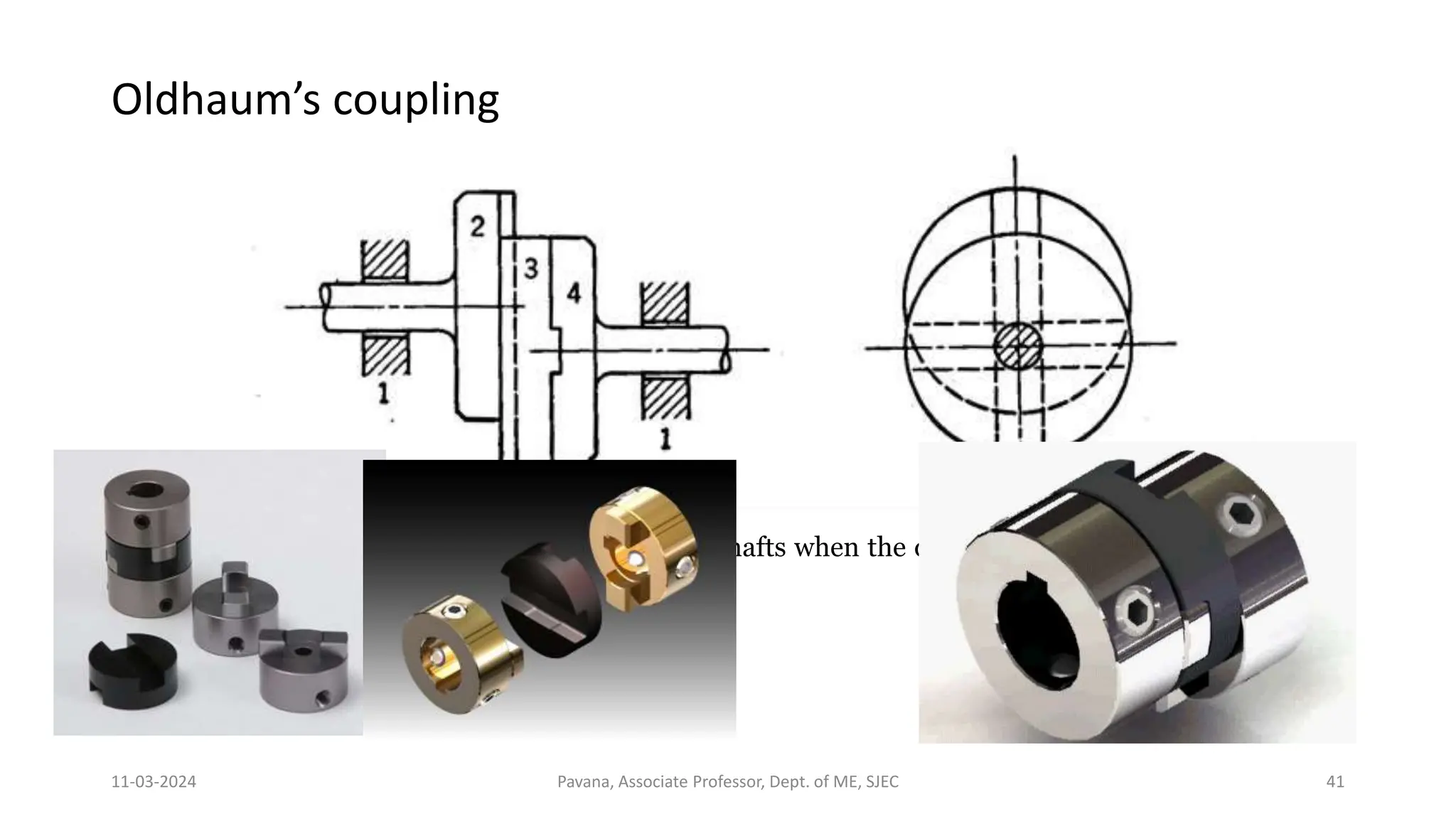 11-03-2024 Pavana, Associate Professor, Dept. of ME, SJEC 41
Oldhaum’s coupling
Application: Used for connecting two parallel shafts when the distance between the two shafts is
small.
 
