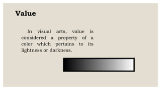 Value
In visual arts, value is
considered a property of a
color which pertains to its
lightness or darkness.
 