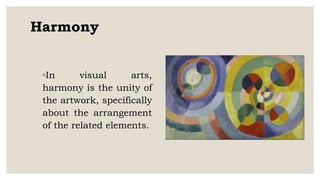 Harmony
◦In visual arts,
harmony is the unity of
the artwork, specifically
about the arrangement
of the related elements.
 