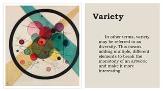 Variety
In other terms, variety
may be referred to as
diversity. This means
adding multiple, different
elements to break the
monotony of an artwork
and make it more
interesting.
 