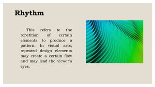 Rhythm
This refers to the
repetition of certain
elements to produce a
pattern. In visual arts,
repeated design elements
may create a certain flow
and may lead the viewer’s
eyes.
 