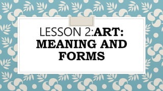 LESSON 2:ART:
MEANING AND
FORMS
 