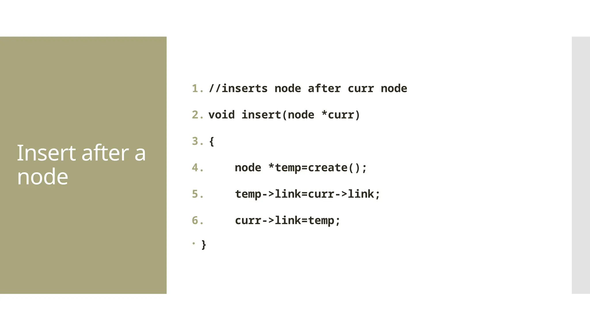 Insert after a node 1. //inserts node after curr node 2. void insert(node *curr) 3. { 4. node *temp=create(); 5. temp->link=curr->link; 6. curr->link=temp;  } 