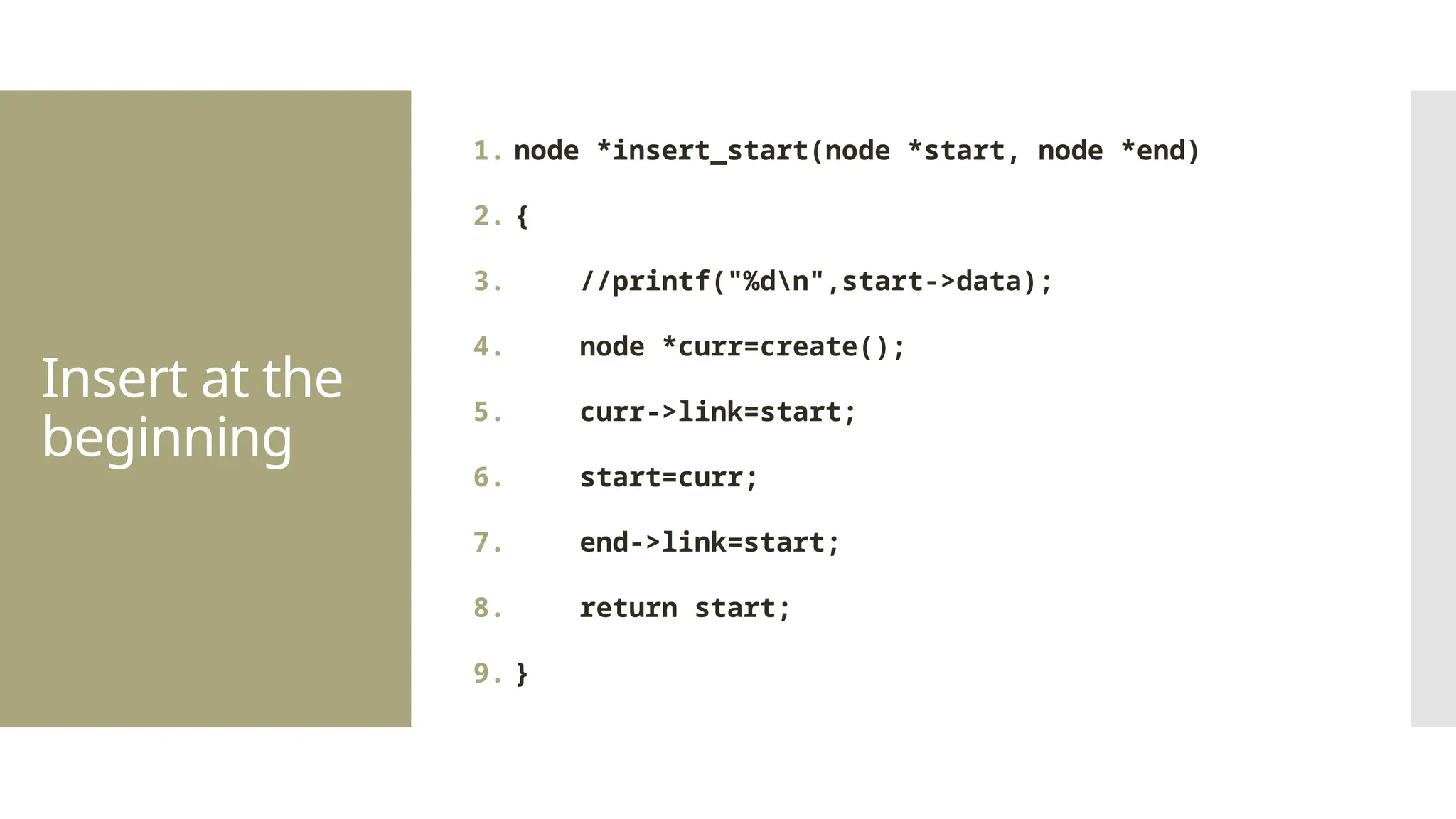 Insert at the beginning 1. node *insert_start(node *start, node *end) 2. { 3. //printf("%dn",start->data); 4. node *curr=create(); 5. curr->link=start; 6. start=curr; 7. end->link=start; 8. return start; 9. } 