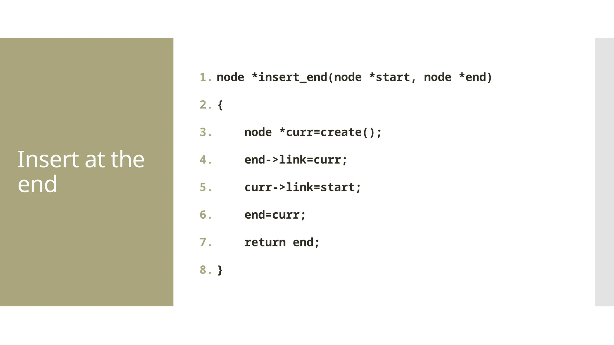 Insert at the end 1. node *insert_end(node *start, node *end) 2. { 3. node *curr=create(); 4. end->link=curr; 5. curr->link=start; 6. end=curr; 7. return end; 8. } 