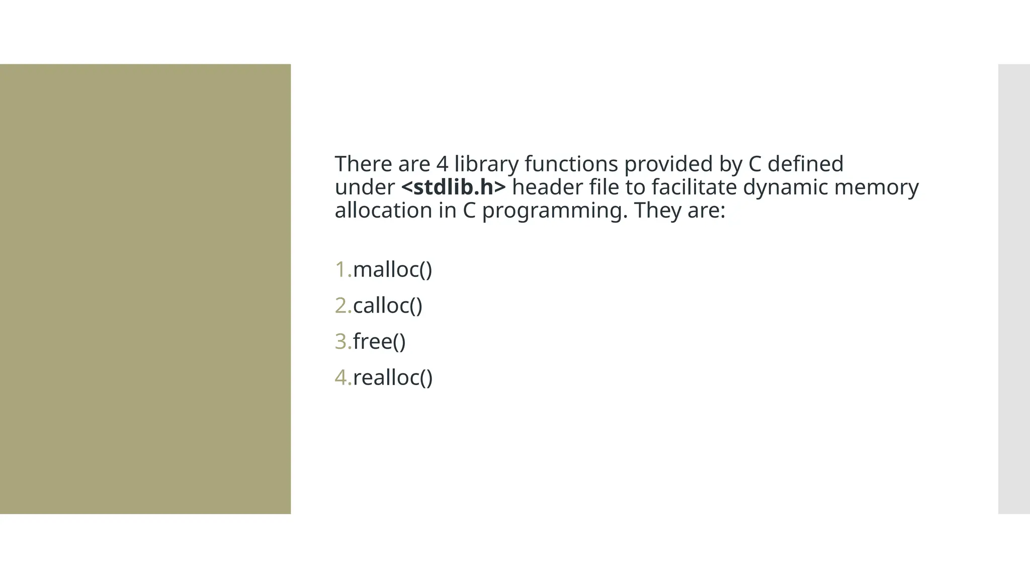 There are 4 library functions provided by C defined under <stdlib.h> header file to facilitate dynamic memory allocation in C programming. They are: 1.malloc() 2.calloc() 3.free() 4.realloc() 