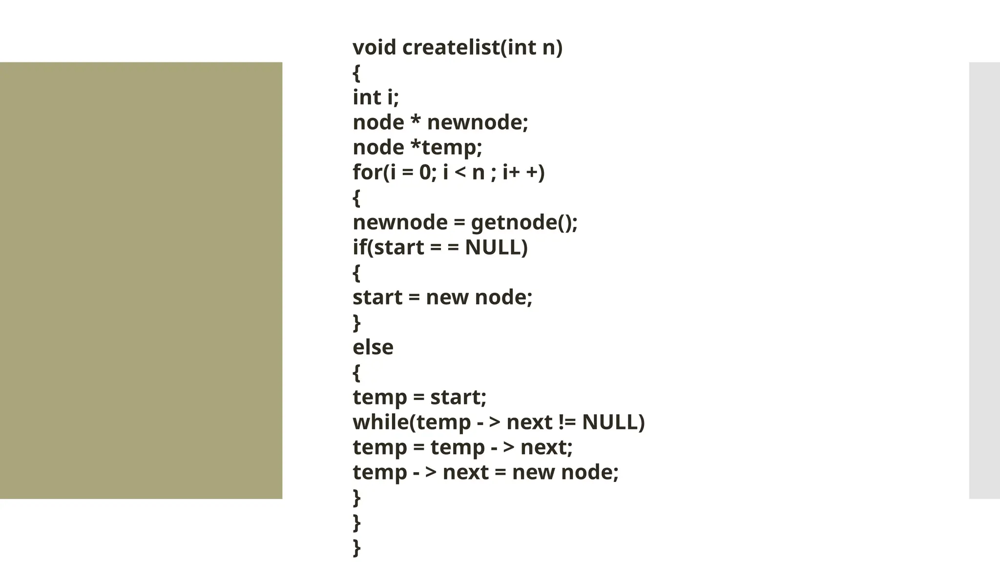 void createlist(int n) { int i; node * newnode; node *temp; for(i = 0; i < n ; i+ +) { newnode = getnode(); if(start = = NULL) { start = new node; } else { temp = start; while(temp - > next != NULL) temp = temp - > next; temp - > next = new node; } } } 