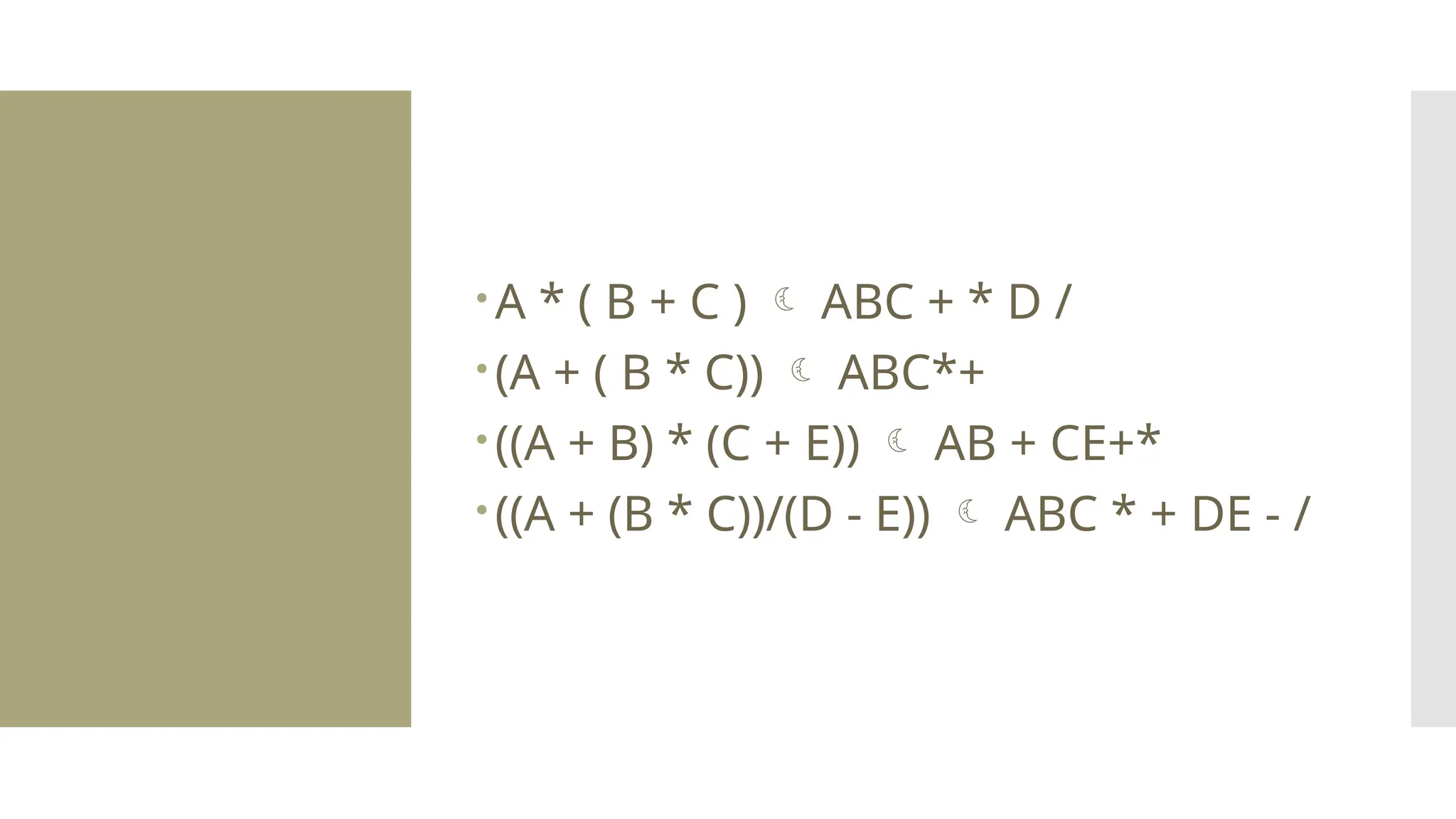 A * ( B + C )  ABC + * D / (A + ( B * C))  ABC*+ ((A + B) * (C + E))  AB + CE+* ((A + (B * C))/(D - E))  ABC * + DE - / 