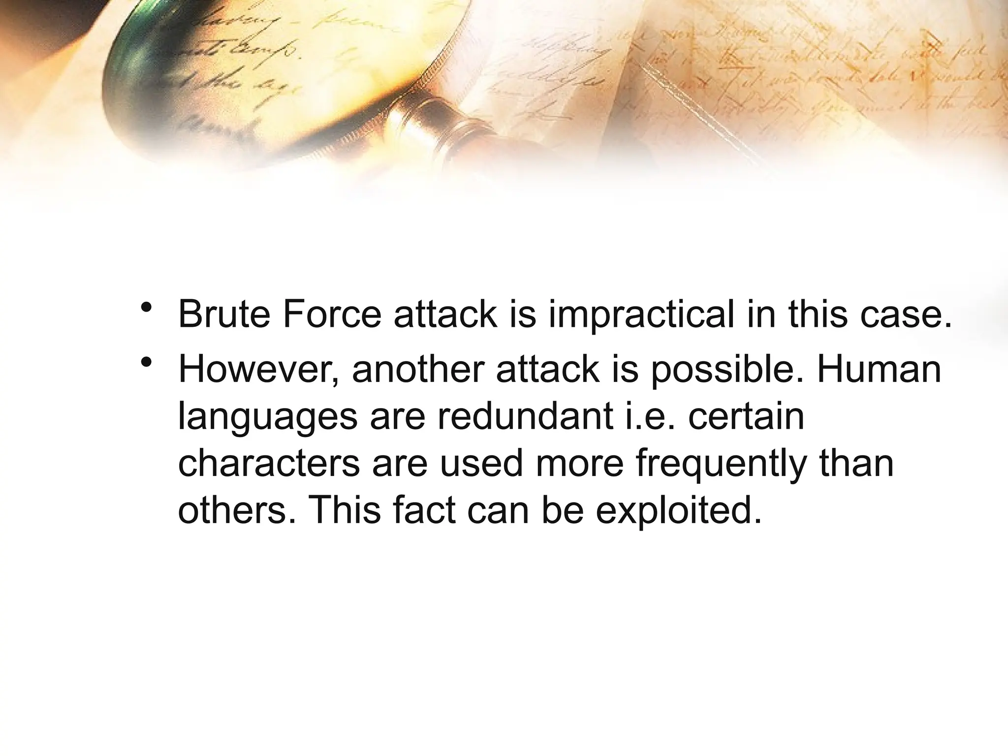 • Brute Force attack is impractical in this case.
• However, another attack is possible. Human
languages are redundant i.e. certain
characters are used more frequently than
others. This fact can be exploited.
 