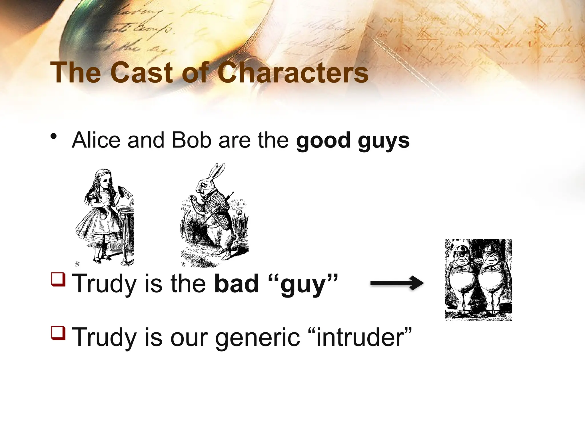The Cast of Characters
• Alice and Bob are the good guys
 Trudy is the bad “guy”
 Trudy is our generic “intruder”
 