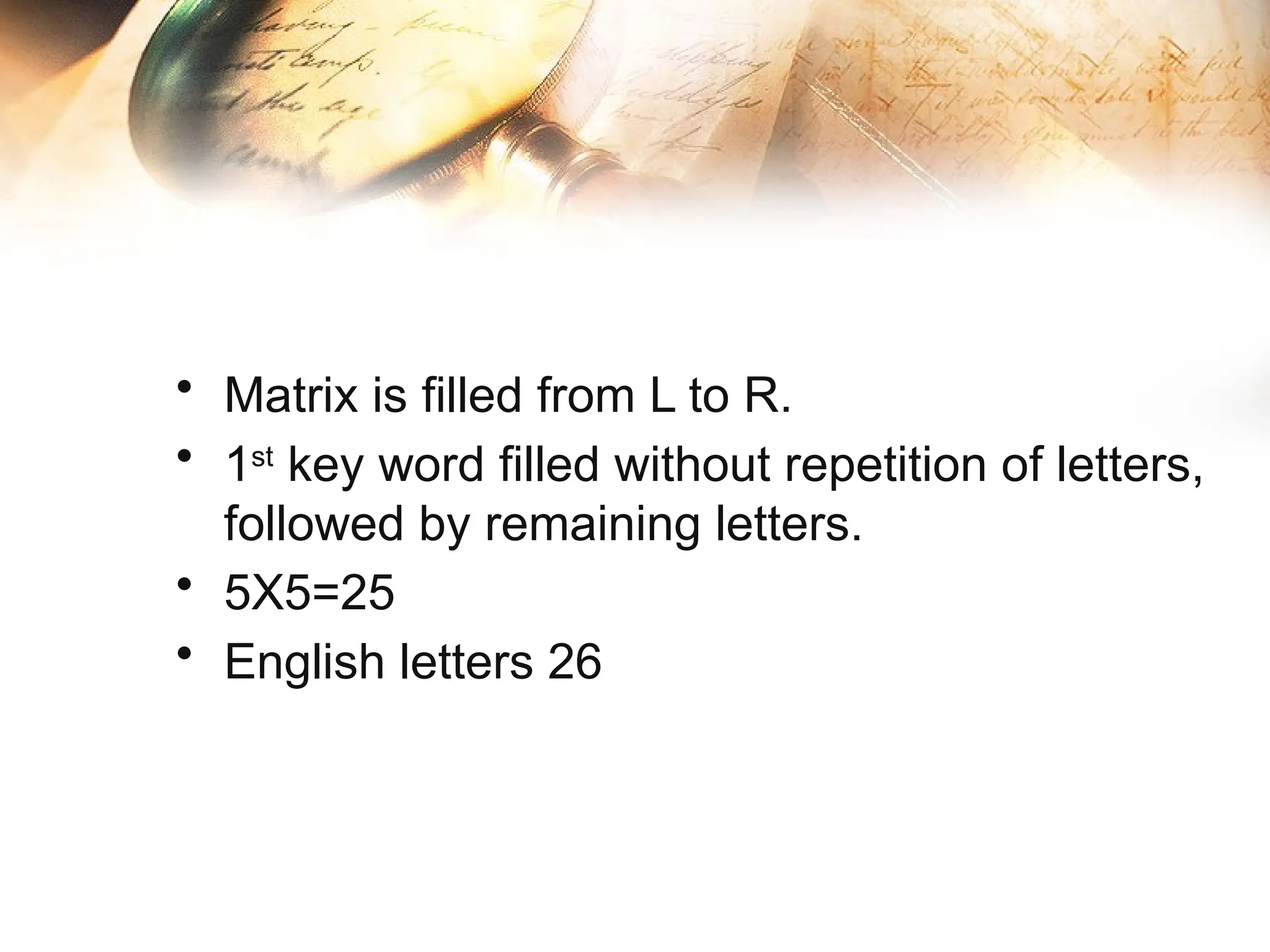 • Matrix is filled from L to R.
• 1st
key word filled without repetition of letters,
followed by remaining letters.
• 5X5=25
• English letters 26
 