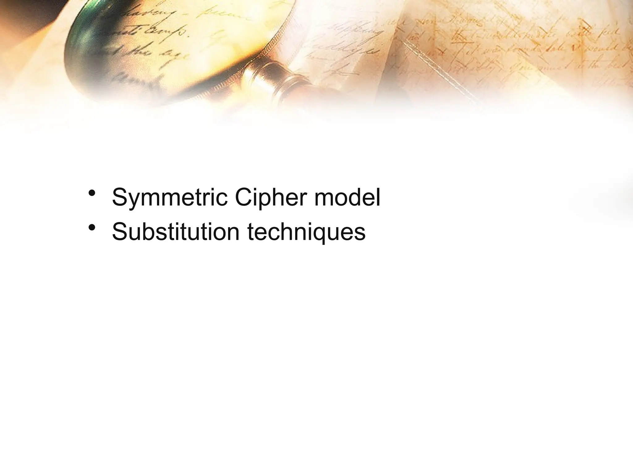 • Symmetric Cipher model
• Substitution techniques
 