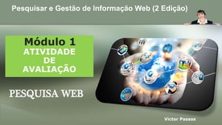 PESQUISA WEB
Módulo 1
ATIVIDADE
DE
AVALIAÇÃO
Victor Passos
Pesquisar e Gestão de Informação Web (2 Edição)
 