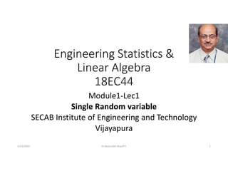 Engineering Statistics &
Linear Algebra
18EC4418EC44
Module1-Lec1
Single Random variable
SECAB Institute of Engineering and Technology
Vijayapura
Dr.Noorullah Shariff C 15/23/2020
 