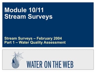 Module 10/11 
Stream Surveys 
Stream Surveys – February 2004 
Part 1 – Water Quality Assessment 
 