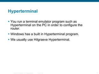 Hyperterminal You run a terminal emulator program such as Hyperterminal on the PC in order to configure the router. Windows has a built in Hyperterminal program. We usually use Hilgraeve Hyperterminal. 