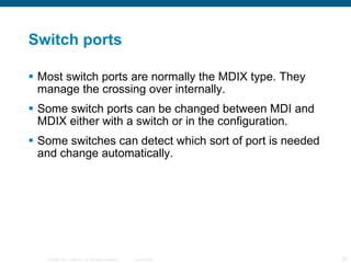 Switch ports Most switch ports are normally the MDIX type. They manage the crossing over internally. Some switch ports can be changed between MDI and MDIX either with a switch or in the configuration. Some switches can detect which sort of port is needed and change automatically. 