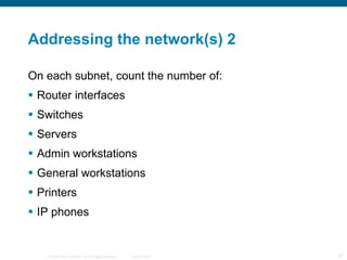 Addressing the network(s) 2 On each subnet, count the number of: Router interfaces Switches Servers Admin workstations General workstations Printers IP phones 