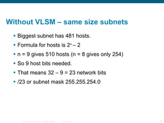 Without VLSM – same size subnets Biggest subnet has 481 hosts. Formula for hosts is 2 n  – 2 n = 9 gives 510 hosts (n = 8 gives only 254) So 9 host bits needed. That means 32 – 9 = 23 network bits /23 or subnet mask 255.255.254.0 