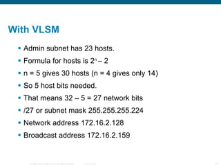 With VLSM  Admin subnet has 23 hosts. Formula for hosts is 2 n  – 2 n = 5 gives 30 hosts (n = 4 gives only 14) So 5 host bits needed. That means 32 – 5 = 27 network bits /27 or subnet mask 255.255.255.224 Network address 172.16.2.128 Broadcast address 172.16.2.159 