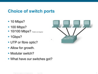 Choice of switch ports 10 Mbps? 100 Mbps? 10/100 Mbps?  Problem con longuitud 1Gbps? UTP or fibre optic? Allow for growth. Modular switch? What have our switches got? 