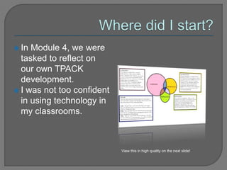  In Module 4, we were
tasked to reflect on
our own TPACK
development.
 I was not too confident
in using technology in
my classrooms.
View this in high quality on the next slide!
 