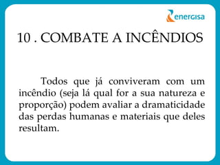 10 . COMBATE A INCÊNDIOS Todos que já conviveram com um incêndio (seja lá qual for a sua natureza e proporção) podem avaliar a dramaticidade das perdas humanas e materiais que deles resultam. 