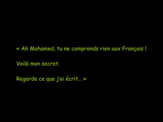« Ah Mohamed, tu ne comprends rien aux Français ! Voilà mon secret. Regarde ce que j’ai écrit… » 