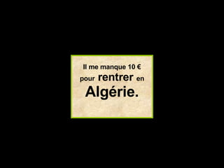 Il me manque 10 € pour   rentrer   en Algérie. 