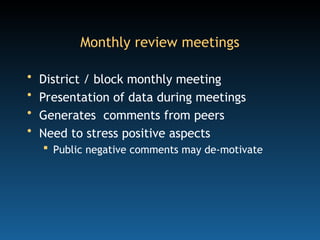 Monthly review meetings
• District / block monthly meeting
• Presentation of data during meetings
• Generates comments from peers
• Need to stress positive aspects
 Public negative comments may de-motivate
 