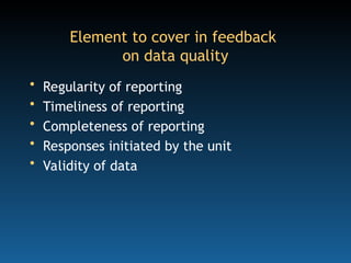 Element to cover in feedback
on data quality
• Regularity of reporting
• Timeliness of reporting
• Completeness of reporting
• Responses initiated by the unit
• Validity of data
 