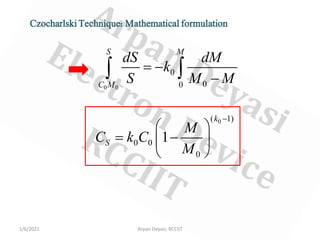 1/6/2021 Arpan Deyasi, RCCIIT
Czocharlski Technique: Mathematical formulation
0 0
0
0
0
S M
C M
dS dM
k
S M M
= −
−
∫ ∫
0
( 1)
0 0
0
1
k
S
M
C k C
M
−
 
= −
 
 
 