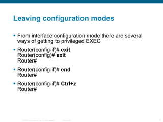 Leaving configuration modes From interface configuration mode there are several ways of getting to privileged EXEC  Router(config-if)#  exit  Router(config)#  exit  Router# Router(config-if)#  end Router# Router(config-if)#  Ctrl+z Router# 