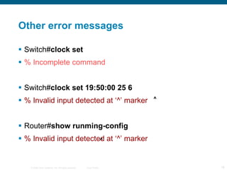 Other error messages Switch# clock set % Incomplete command Switch# clock set 19:50:00 25 6 % Invalid input detected at ‘^’ marker Router# show runming-config % Invalid input detected at ‘^’ marker ^ ^ 