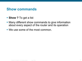 Show commands Show ?  To get a list Many different show commands to give information about every aspect of the router and its operation We use some of the most common. 