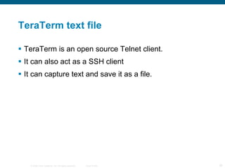 TeraTerm text file TeraTerm is an open source Telnet client. It can also act as a SSH client It can capture text and save it as a file. 