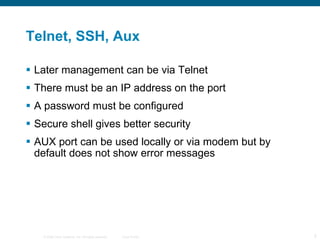 Telnet, SSH, Aux Later management can be via Telnet There must be an IP address on the port A password must be configured Secure shell gives better security AUX port can be used locally or via modem but by default does not show error messages 