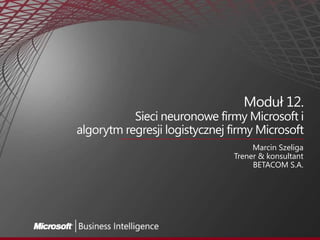 Moduł 12. Sieci neuronowe firmy Microsoft ialgorytm regresji logistycznej firmy Microsoft Marcin Szeliga Trener & konsultant BETACOM S.A. 