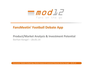 mod12fans on the go
FansMeetin' Football Debate App
Product/Market Analysis & Investment Potential
Berhan Kongel – 28.05.14
Fansmeetin' Mobile Football App, Market Analysis & Investment Potential, Berhan Kongel – 28.05.14
 