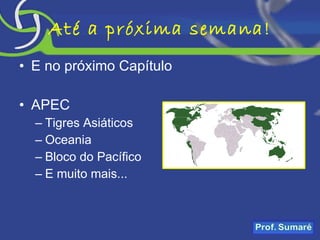 Até a próxima semana! E no próximo Capítulo APEC Tigres Asiáticos Oceania Bloco do Pacífico E muito mais... 