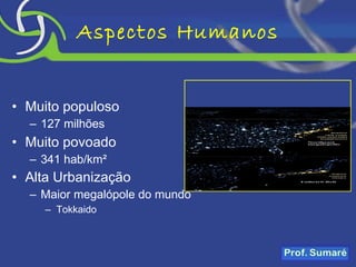 Aspectos Humanos Muito populoso 127 milhões  Muito povoado 341 hab/km² Alta Urbanização Maior megalópole do mundo Tokkaido 
