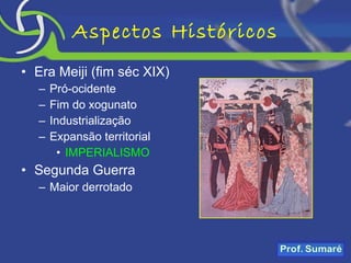 Aspectos Históricos Era Meiji (fim séc XIX) Pró-ocidente Fim do xogunato Industrialização Expansão territorial IMPERIALISMO Segunda Guerra Maior derrotado 