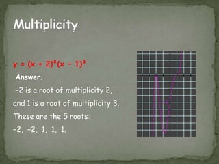 Multiplicityy = (x + 2)²(x − 1)³Answer.−2 is a root of multiplicity 2, and 1 is a root of multiplicity 3. These are the 5 roots:−2, −2, 1, 1, 1.
