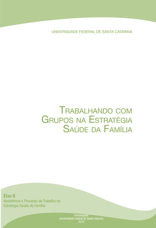 UNIVERSIDADE FEDERAL DE SANTA CATARINA
Trabalhando com
Grupos na Estratégia
Saúde da Família
Eixo II
Assistência e Processo de Trabalho na
Estratégia Saúde da Família
Florianópolis
Universidade Federal de Santa Catarina
2010
 