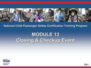 13-1
National Child Passenger Safety Certification Training Program
MODULE 13
Closing & Checkup Event
 