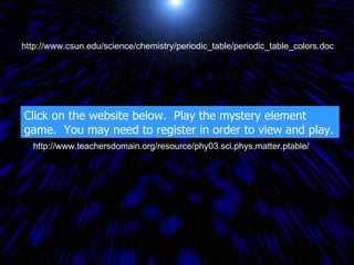 http://www.csun.edu/science/chemistry/periodic_table/periodic_table_colors.doc http://www.teachersdomain.org/resource/phy03.sci.phys.matter.ptable/ Click on the website below.  Play the mystery element game.  You may need to register in order to view and play. 