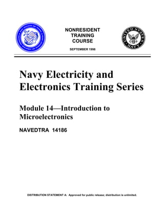 DISTRIBUTION STATEMENT A: Approved for public release; distribution is unlimited.
NONRESIDENT
TRAINING
COURSE
SEPTEMBER 1998
Navy Electricity and
Electronics Training Series
Module 14—Introduction to
Microelectronics
NAVEDTRA 14186
 