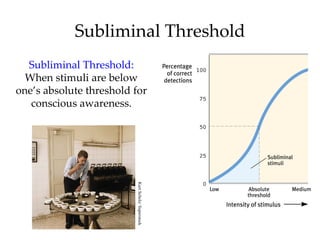 Subliminal Threshold
  Subliminal Threshold:
  When stimuli are below
one’s absolute threshold for
   conscious awareness.

                         Kurt Scholz/ Superstock
 
